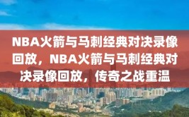 NBA火箭与马刺经典对决录像回放，NBA火箭与马刺经典对决录像回放，传奇之战重温