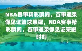 NBA赛事精彩瞬间，百事通录像见证篮球荣耀，NBA赛事精彩瞬间，百事通录像见证荣耀时刻