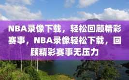 NBA录像下载，轻松回顾精彩赛事，NBA录像轻松下载，回顾精彩赛事无压力