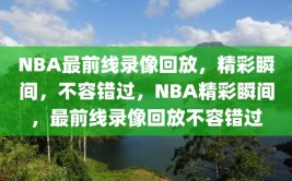 NBA最前线录像回放，精彩瞬间，不容错过，NBA精彩瞬间，最前线录像回放不容错过