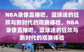 NBA录像直播吧，篮球迷的狂欢与新时代的观赛体验，NBA录像直播吧，篮球迷的狂欢与新时代的观赛体验