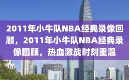 2011年小牛队NBA经典录像回顾，2011年小牛队NBA经典录像回顾，热血激战时刻重温