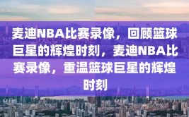 麦迪NBA比赛录像，回顾篮球巨星的辉煌时刻，麦迪NBA比赛录像，重温篮球巨星的辉煌时刻