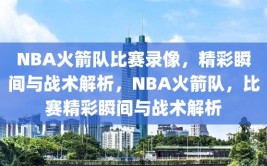 NBA火箭队比赛录像，精彩瞬间与战术解析，NBA火箭队，比赛精彩瞬间与战术解析