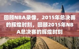 回顾NBA录像，2015年总决赛的辉煌时刻，回顾2015年NBA总决赛的辉煌时刻