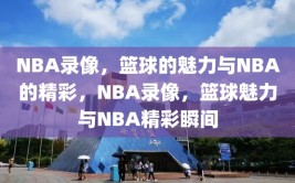 NBA录像，篮球的魅力与NBA的精彩，NBA录像，篮球魅力与NBA精彩瞬间