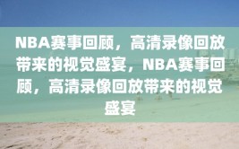 NBA赛事回顾，高清录像回放带来的视觉盛宴，NBA赛事回顾，高清录像回放带来的视觉盛宴