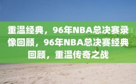 重温经典，96年NBA总决赛录像回顾，96年NBA总决赛经典回顾，重温传奇之战