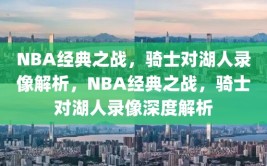 NBA经典之战，骑士对湖人录像解析，NBA经典之战，骑士对湖人录像深度解析