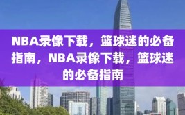 NBA录像下载，篮球迷的必备指南，NBA录像下载，篮球迷的必备指南