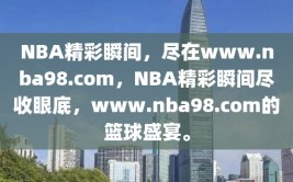 NBA精彩瞬间，尽在www.nba98.com，NBA精彩瞬间尽收眼底，www.nba98.com的篮球盛宴。