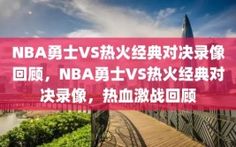 NBA勇士VS热火经典对决录像回顾，NBA勇士VS热火经典对决录像，热血激战回顾