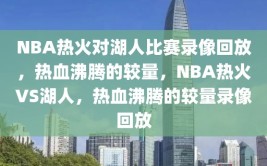 NBA热火对湖人比赛录像回放，热血沸腾的较量，NBA热火VS湖人，热血沸腾的较量录像回放