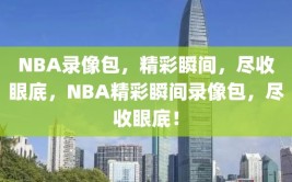 NBA录像包，精彩瞬间，尽收眼底，NBA精彩瞬间录像包，尽收眼底！