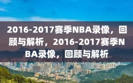 2016-2017赛季NBA录像，回顾与解析，2016-2017赛季NBA录像，回顾与解析