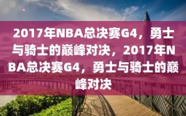 2017年NBA总决赛G4，勇士与骑士的巅峰对决，2017年NBA总决赛G4，勇士与骑士的巅峰对决