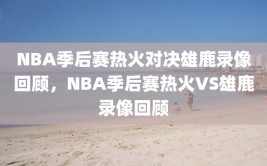 NBA季后赛热火对决雄鹿录像回顾，NBA季后赛热火VS雄鹿录像回顾