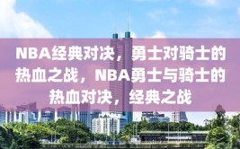 NBA经典对决，勇士对骑士的热血之战，NBA勇士与骑士的热血对决，经典之战