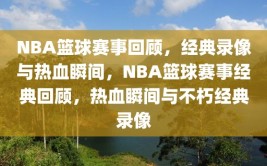 NBA篮球赛事回顾，经典录像与热血瞬间，NBA篮球赛事经典回顾，热血瞬间与不朽经典录像