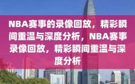 NBA赛事的录像回放，精彩瞬间重温与深度分析，NBA赛事录像回放，精彩瞬间重温与深度分析