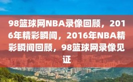 98篮球网NBA录像回顾，2016年精彩瞬间，2016年NBA精彩瞬间回顾，98篮球网录像见证