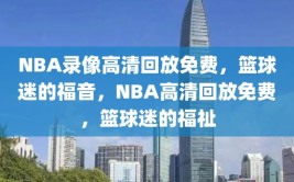 NBA录像高清回放免费，篮球迷的福音，NBA高清回放免费，篮球迷的福祉