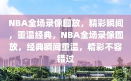 NBA全场录像回放，精彩瞬间，重温经典，NBA全场录像回放，经典瞬间重温，精彩不容错过