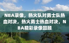 NBA录像，热火队对勇士队热血对决，热火勇士热血对决，NBA精彩录像回顾