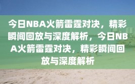 今日NBA火箭雷霆对决，精彩瞬间回放与深度解析，今日NBA火箭雷霆对决，精彩瞬间回放与深度解析