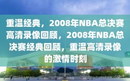 重温经典，2008年NBA总决赛高清录像回顾，2008年NBA总决赛经典回顾，重温高清录像的激情时刻