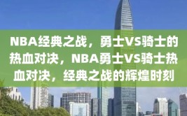 NBA经典之战，勇士VS骑士的热血对决，NBA勇士VS骑士热血对决，经典之战的辉煌时刻