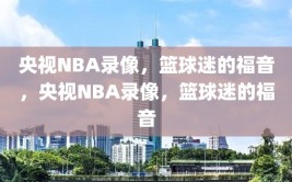 央视NBA录像，篮球迷的福音，央视NBA录像，篮球迷的福音