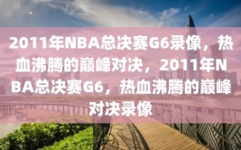 2011年NBA总决赛G6录像，热血沸腾的巅峰对决，2011年NBA总决赛G6，热血沸腾的巅峰对决录像