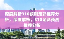 深度解析310预测足彩推荐分析，深度解析，310足彩预测推荐分析