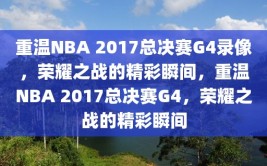 重温NBA 2017总决赛G4录像，荣耀之战的精彩瞬间，重温NBA 2017总决赛G4，荣耀之战的精彩瞬间