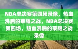 NBA总决赛第四场录像，热血沸腾的荣耀之战，NBA总决赛第四场，热血沸腾的荣耀之战录像