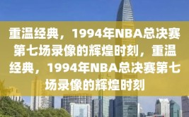 重温经典，1994年NBA总决赛第七场录像的辉煌时刻，重温经典，1994年NBA总决赛第七场录像的辉煌时刻