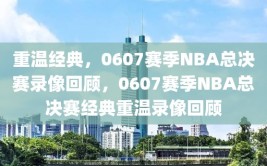 重温经典，0607赛季NBA总决赛录像回顾，0607赛季NBA总决赛经典重温录像回顾