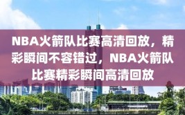 NBA火箭队比赛高清回放，精彩瞬间不容错过，NBA火箭队比赛精彩瞬间高清回放