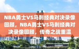 NBA勇士VS马刺经典对决录像回顾，NBA勇士VS马刺经典对决录像回顾，传奇之战重温