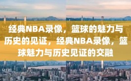 经典NBA录像，篮球的魅力与历史的见证，经典NBA录像，篮球魅力与历史见证的交融