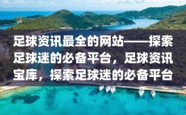 足球资讯最全的网站——探索足球迷的必备平台，足球资讯宝库，探索足球迷的必备平台