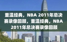 重温经典，NBA 2011年总决赛录像回顾，重温经典，NBA 2011年总决赛录像回顾