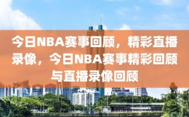 今日NBA赛事回顾，精彩直播录像，今日NBA赛事精彩回顾与直播录像回顾