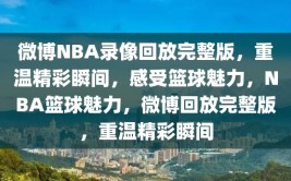 微博NBA录像回放完整版，重温精彩瞬间，感受篮球魅力，NBA篮球魅力，微博回放完整版，重温精彩瞬间