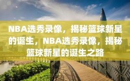 NBA选秀录像，揭秘篮球新星的诞生，NBA选秀录像，揭秘篮球新星的诞生之路