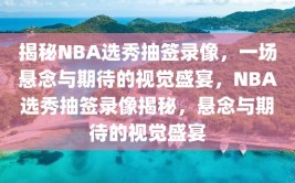 揭秘NBA选秀抽签录像，一场悬念与期待的视觉盛宴，NBA选秀抽签录像揭秘，悬念与期待的视觉盛宴