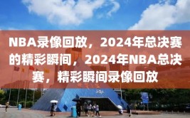 NBA录像回放，2024年总决赛的精彩瞬间，2024年NBA总决赛，精彩瞬间录像回放