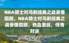 NBA骑士对马刺经典之战录像回顾，NBA骑士对马刺经典之战录像回顾，热血激战，传奇对决