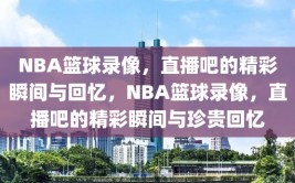 NBA篮球录像，直播吧的精彩瞬间与回忆，NBA篮球录像，直播吧的精彩瞬间与珍贵回忆